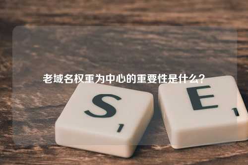 老域名权重为中心的重要性是什么？