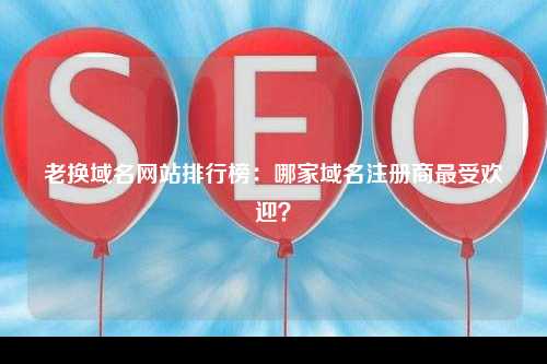 老换域名网站排行榜：哪家域名注册商最受欢迎？