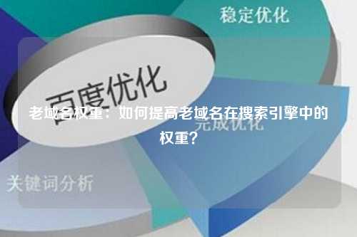 老域名权重：如何提高老域名在搜索引擎中的权重？