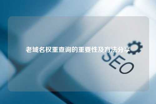 老域名权重查询的重要性及方法分享