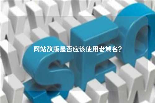 网站改版是否应该使用老域名？