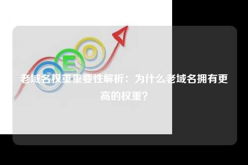 老域名权重重要性解析：为什么老域名拥有更高的权重？