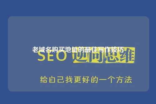 老域名购买地址的最佳写作技巧