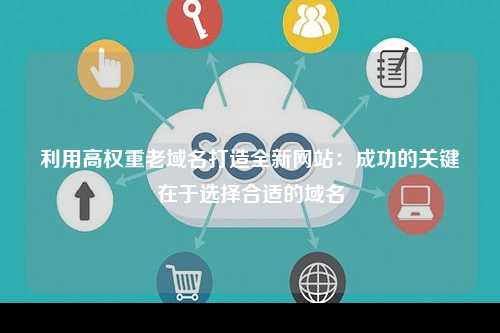 利用高权重老域名打造全新网站：成功的关键在于选择合适的域名