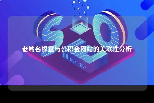 老域名权重与公积金网站的关联性分析