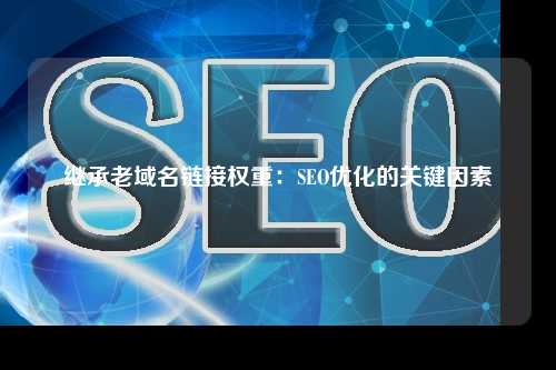 继承老域名链接权重：SEO优化的关键因素